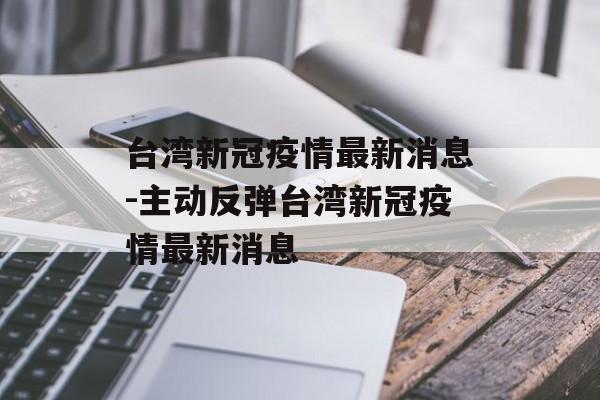 台湾新冠疫情最新消息-主动反弹台湾新冠疫情最新消息